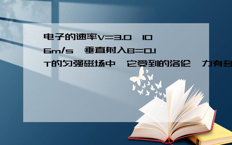 电子的速率V=3.0×10^6m/s,垂直射入B=0.1T的匀强磁场中,它受到的洛伦兹力有多大?