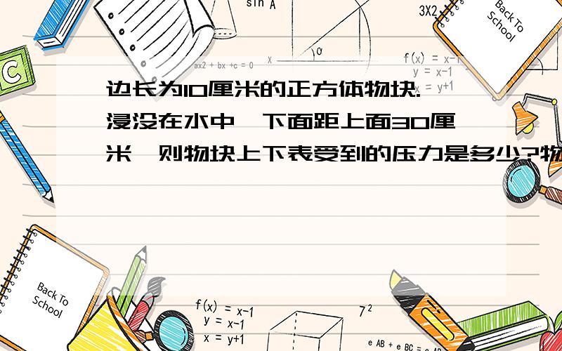 边长为10厘米的正方体物块.浸没在水中,下面距上面30厘米,则物块上下表受到的压力是多少?物块受到的浮力为?