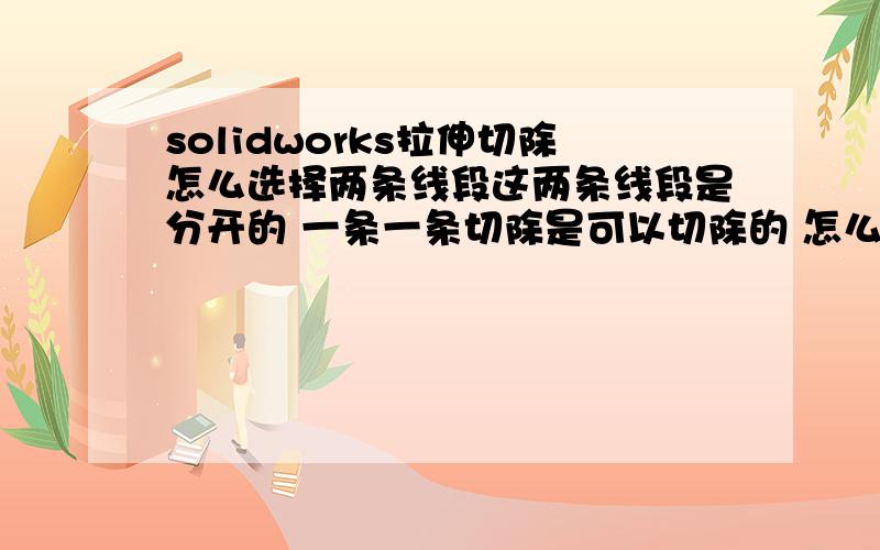 solidworks拉伸切除怎么选择两条线段这两条线段是分开的 一条一条切除是可以切除的 怎么两条一起切?；两条同时选上点击确定出现凸台需要一个或多个不自相交叉的闭环截面轮廓线