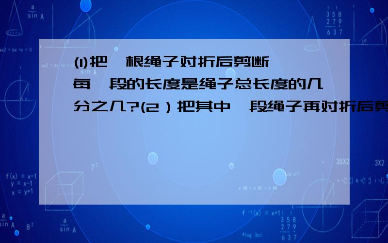 (1)把一根绳子对折后剪断,每一段的长度是绳子总长度的几分之几?(2）把其中一段绳子再对折后剪断,得到的每一段的长度是绳子总长度的几分之几?