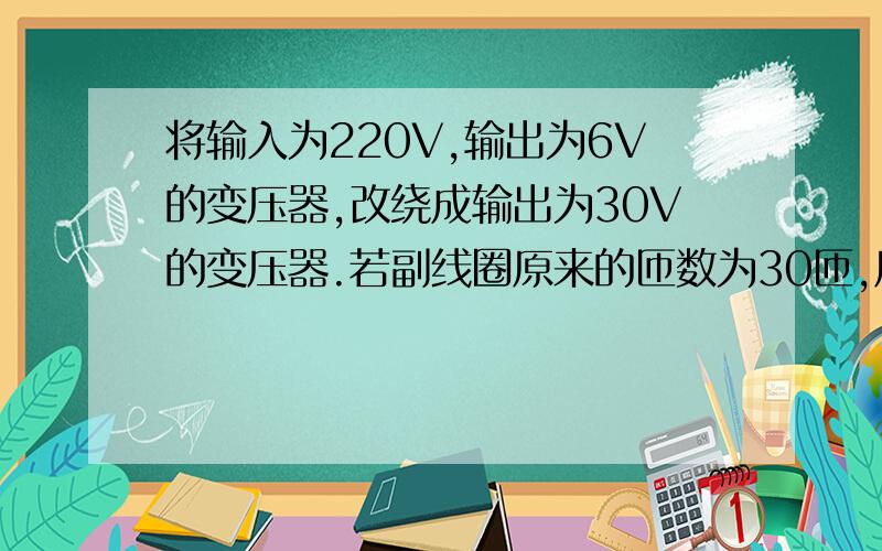 将输入为220V,输出为6V的变压器,改绕成输出为30V的变压器.若副线圈原来的匝数为30匝,原线圈匝数不变,则副线圈应增加的匝数是 A.150匝\x05\x05\x05B.120匝C.130匝\x05\x05\x05D.144匝