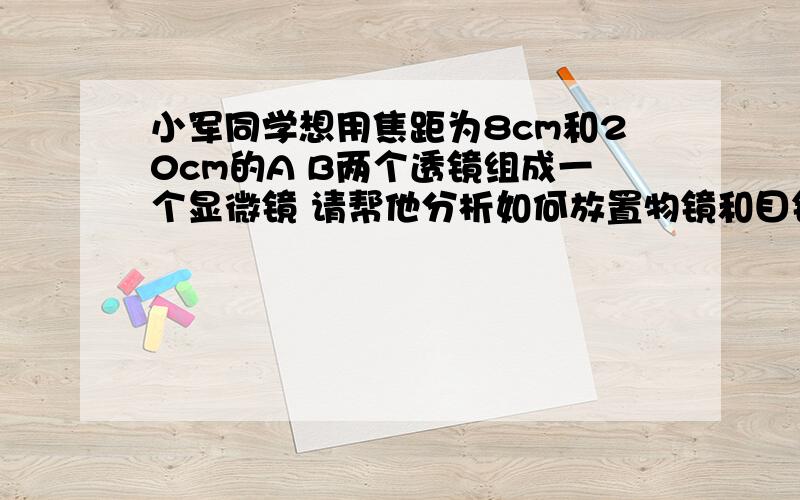 小军同学想用焦距为8cm和20cm的A B两个透镜组成一个显微镜 请帮他分析如何放置物镜和目镜