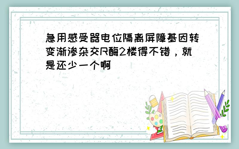 急用感受器电位隔离屏障基因转变渐渗杂交R酶2楼得不错，就是还少一个啊