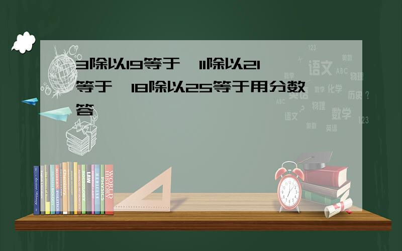 3除以19等于,11除以21等于,18除以25等于用分数答