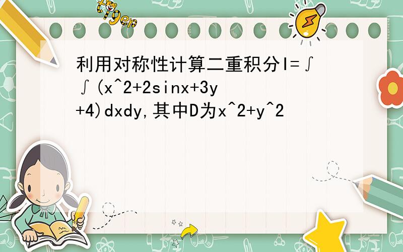 利用对称性计算二重积分I=∫∫(x^2+2sinx+3y+4)dxdy,其中D为x^2+y^2