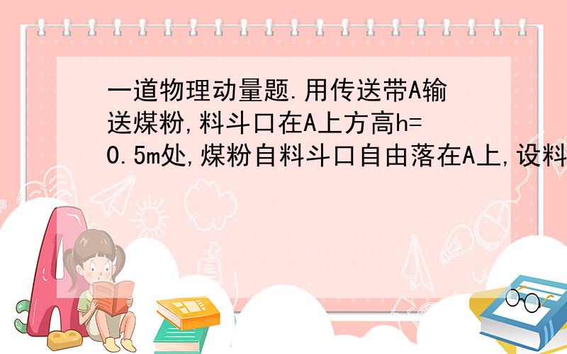 一道物理动量题.用传送带A输送煤粉,料斗口在A上方高h=0.5m处,煤粉自料斗口自由落在A上,设料斗口连续卸煤的流量为q=40kg/s,A以v=2.0m/s的水平速度匀速向右移动,求装煤过程中煤粉对A的作用力大