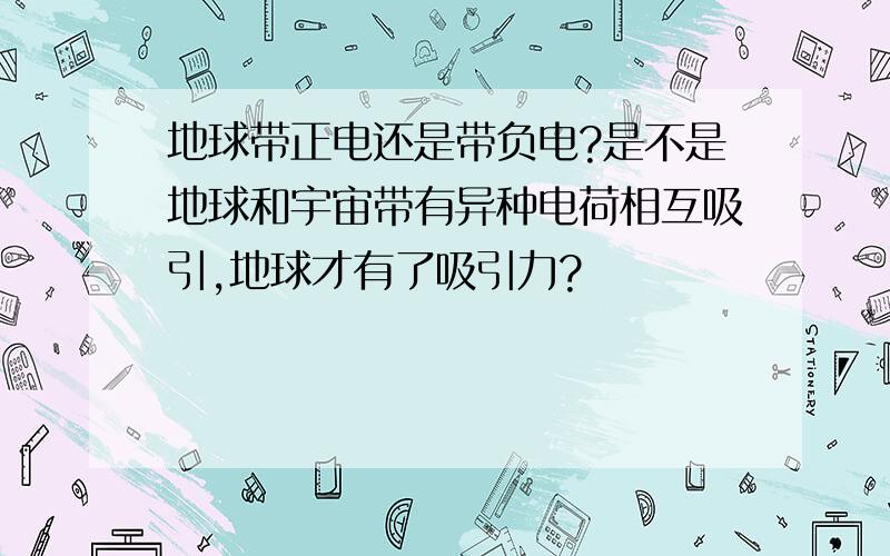 地球带正电还是带负电?是不是地球和宇宙带有异种电荷相互吸引,地球才有了吸引力?