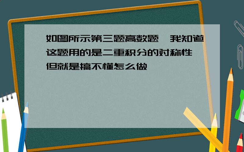 如图所示第三题高数题,我知道这题用的是二重积分的对称性,但就是搞不懂怎么做