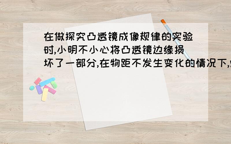 在做探究凸透镜成像规律的实验时,小明不小心将凸透镜边缘损坏了一部分,在物距不发生变化的情况下,烛焰在光屏上所成的像的情况是A,像的大小不变,清晰度不变B,像的大小不变,但亮度变暗C