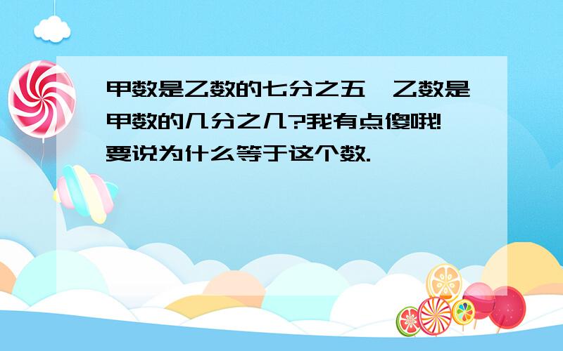 甲数是乙数的七分之五,乙数是甲数的几分之几?我有点傻哦!要说为什么等于这个数.