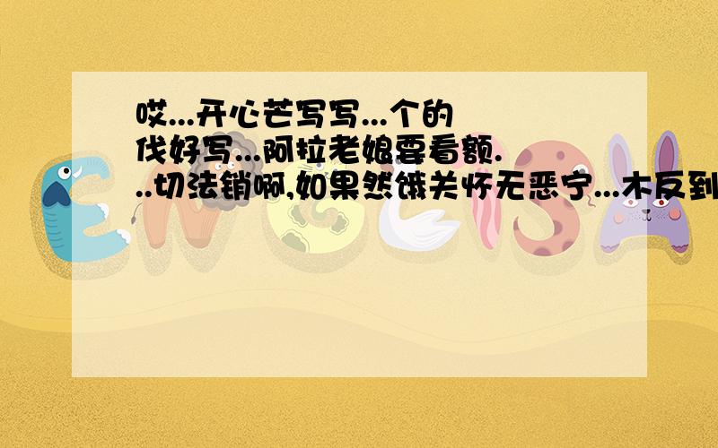 哎...开心芒写写...个的伐好写...阿拉老娘要看额...切法销啊,如果然饿关怀无恶宁...木反到一米地起...个的更新照片比拟堵