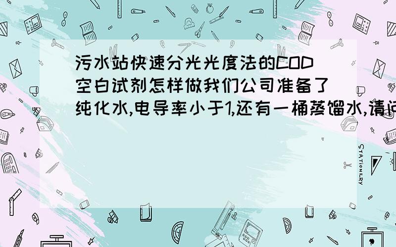 污水站快速分光光度法的COD空白试剂怎样做我们公司准备了纯化水,电导率小于1,还有一桶蒸馏水,请问,用哪种水做空白试剂比较精确?