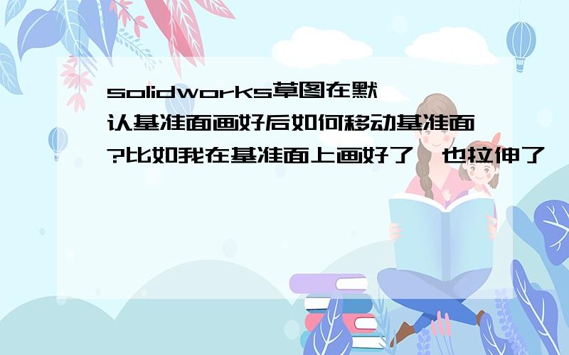 solidworks草图在默认基准面画好后如何移动基准面?比如我在基准面上画好了,也拉伸了,可是我觉得低,如何让它升高一些.首先感谢hb20072008的回答.可能是我的表述不清楚,我是想让草图的所在基