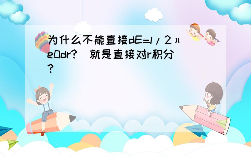 为什么不能直接dE=l/2πe0dr?(就是直接对r积分?)