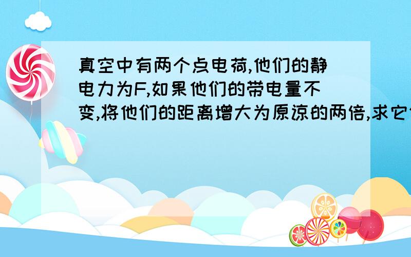 真空中有两个点电荷,他们的静电力为F,如果他们的带电量不变,将他们的距离增大为原谅的两倍,求它们之间的的作用力大小变为多少