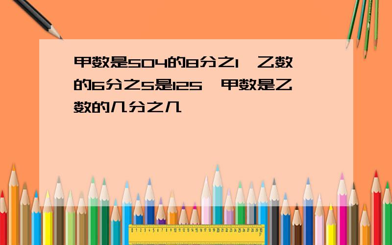 甲数是504的8分之1,乙数的6分之5是125,甲数是乙数的几分之几