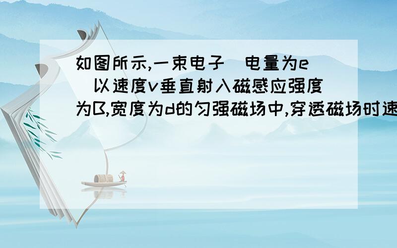 如图所示,一束电子（电量为e）以速度v垂直射入磁感应强度为B,宽度为d的匀强磁场中,穿透磁场时速度方向如图10所示,一束电子（电量为e）以速度v垂直射入磁感应强度为B,宽度为d的匀强磁场