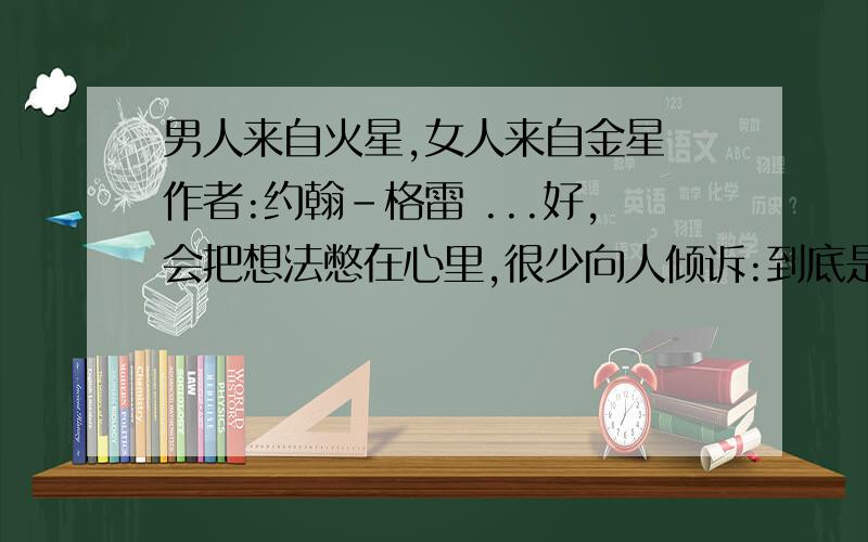 男人来自火星,女人来自金星 作者:约翰-格雷 ...好,会把想法憋在心里,很少向人倾诉:到底是什么让他烦躁不安?金星人心情不好(比如,她因白天…