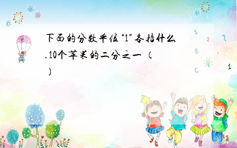 下面的分数单位“1”各指什么.10个苹果的二分之一 （ ）