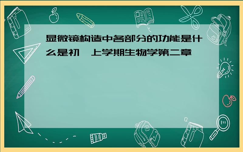 显微镜构造中各部分的功能是什么是初一上学期生物学第二章