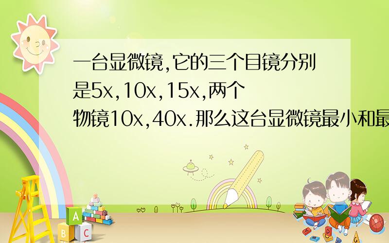 一台显微镜,它的三个目镜分别是5x,10x,15x,两个物镜10x,40x.那么这台显微镜最小和最大倍数分别是A.50、400    B.100、200   C.50、600    D.400、600