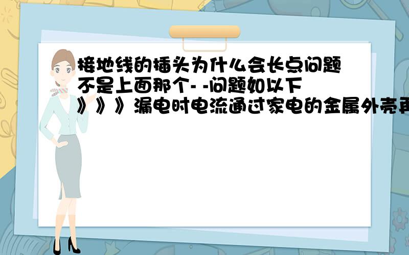 接地线的插头为什么会长点问题不是上面那个- -问题如以下》》》漏电时电流通过家电的金属外壳再流入地线 那么人触摸金属外壳为什么人不会被伤到 详细一点《我电钮学得不好》谢谢