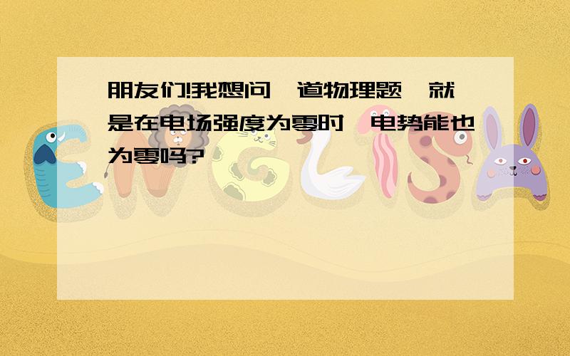 朋友们!我想问一道物理题,就是在电场强度为零时,电势能也为零吗?