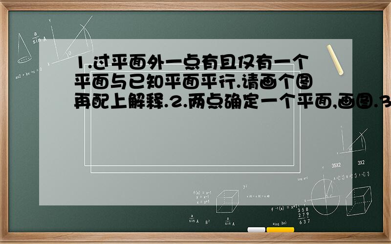 1.过平面外一点有且仅有一个平面与已知平面平行.请画个图再配上解释.2.两点确定一个平面,画图.3.面面平行的判定定理,我理解不了,请不要把原句抄一遍来解释.我觉得人教版必修2的空间几