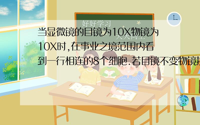 当显微镜的目镜为10X物镜为10X时,在事业之境范围内看到一行相连的8个细胞.若目镜不变物镜换成40X时,则在视野中可看到这行细胞中的（ ）.PS.我知道这个空填2个 我只是不明白注解里这样的