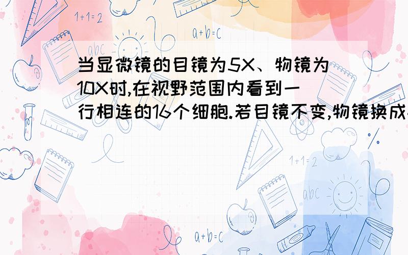 当显微镜的目镜为5X、物镜为10X时,在视野范围内看到一行相连的16个细胞.若目镜不变,物镜换成40X时,则在视野中可看到这行细胞中的（ ）A.2个 B.4个 C.16个 D.32个为什么?一楼的，为什么是4个，