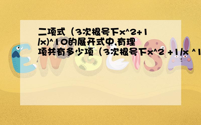 二项式（3次根号下x^2+1/x)^10的展开式中,有理项共有多少项（3次根号下x^2 +1/x ^10 中间不连