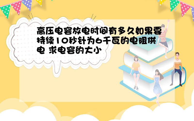 高压电容放电时间有多久如果要持续10秒针为6千瓦的电阻供电 求电容的大小