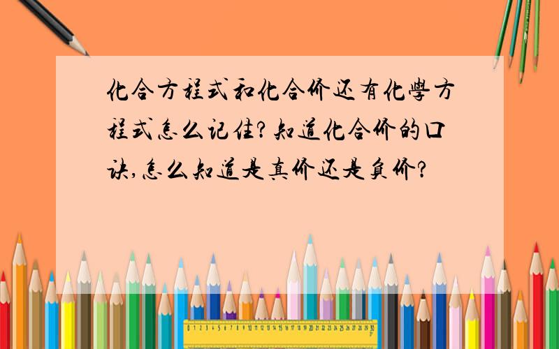 化合方程式和化合价还有化学方程式怎么记住?知道化合价的口诀,怎么知道是真价还是负价?