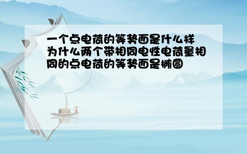 一个点电荷的等势面是什么样 为什么两个带相同电性电荷量相同的点电荷的等势面是椭圆