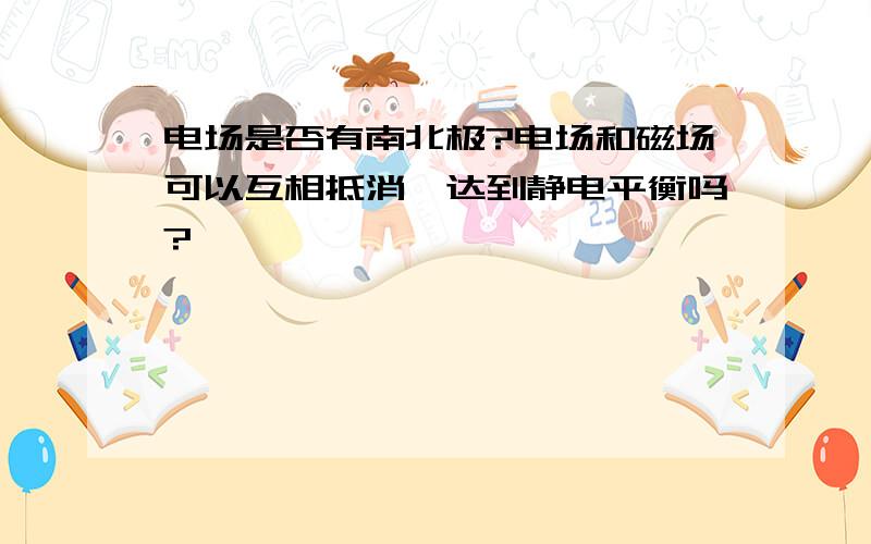 电场是否有南北极?电场和磁场可以互相抵消,达到静电平衡吗?