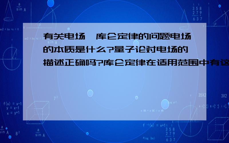 有关电场,库仑定律的问题电场的本质是什么?量子论对电场的描述正确吗?库仑定律在适用范围中有这样一个限定:两点电荷必须是都静止或一个运动另一个静止,当两点电荷均运动时则不行.为