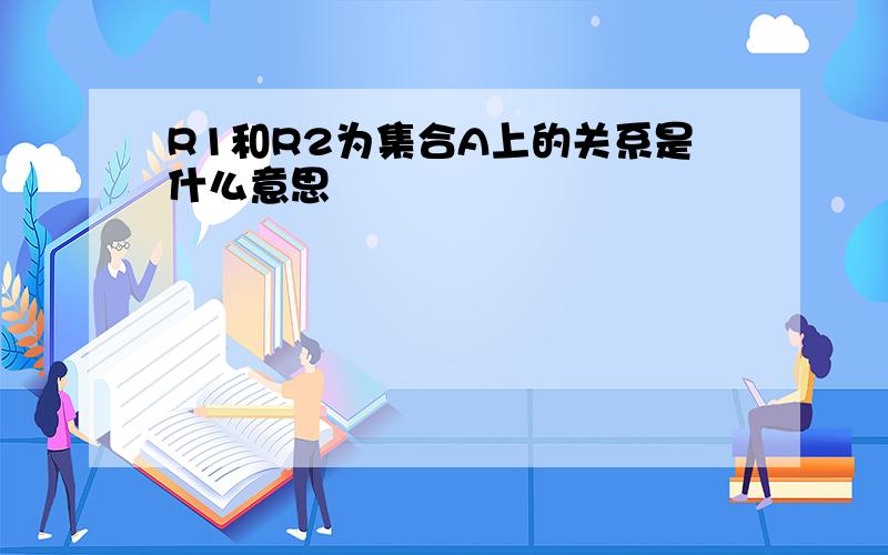 R1和R2为集合A上的关系是什么意思