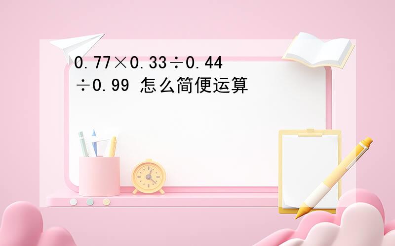 0.77×0.33÷0.44÷0.99 怎么简便运算