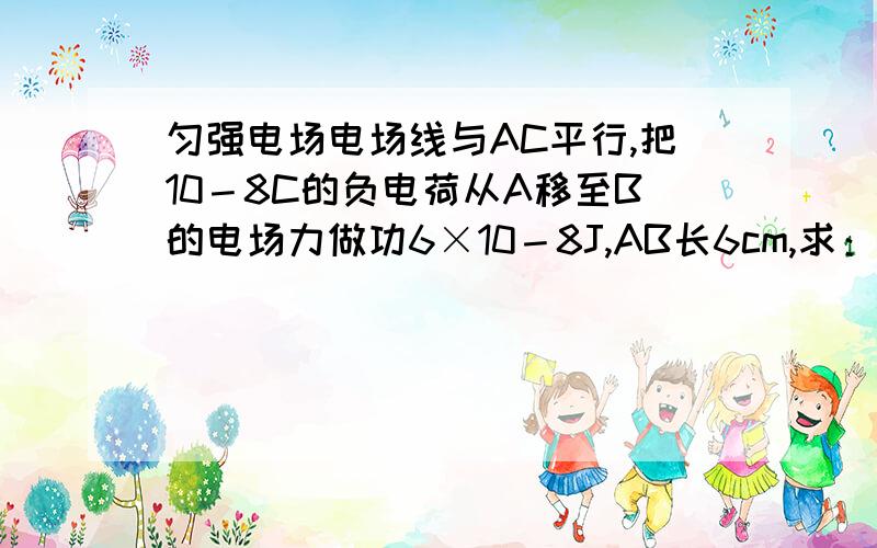 匀强电场电场线与AC平行,把10－8C的负电荷从A移至B的电场力做功6×10－8J,AB长6cm,求：1、场强方向；2、设B处电势为1V,则A处电势为多少?3、场强为多少?电子在A点电势能为多少?