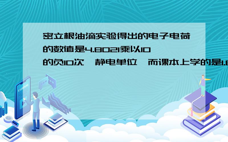 密立根油滴实验得出的电子电荷的数值是4.8021乘以10的负10次幂静电单位,而课本上学的是1.6乘以10的负19次幂库仑,二者有什么不同?单位有什么不同?静电单位和库仑是什么转化关系?