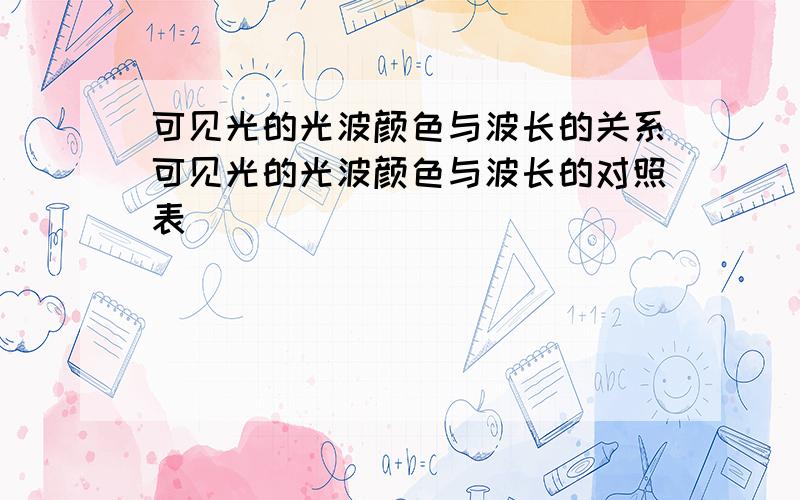 可见光的光波颜色与波长的关系可见光的光波颜色与波长的对照表