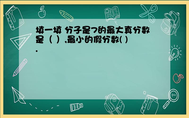 填一填 分子是7的最大真分数是（ ）,最小的假分数( ).