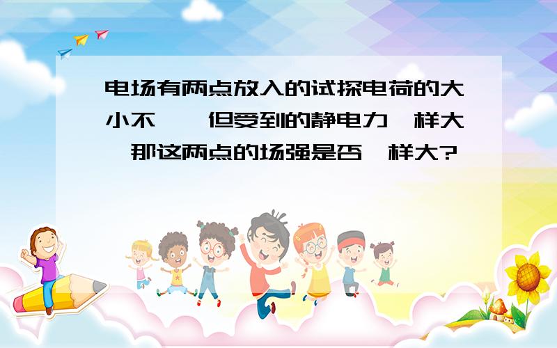 电场有两点放入的试探电荷的大小不一,但受到的静电力一样大,那这两点的场强是否一样大?