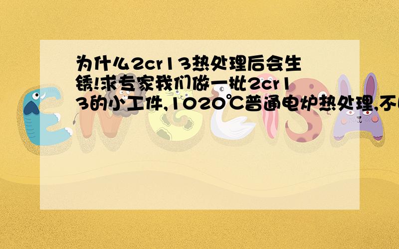 为什么2cr13热处理后会生锈!求专家我们做一批2cr13的小工件,1020℃普通电炉热处理,不回火,用不锈钢纸包3层,出炉不拆包直接吹风,冷后拆包颜色像200℃回火出来的颜色,硬度有46HRC左右,然后发给