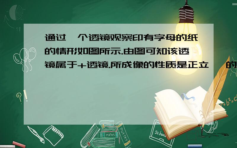 通过一个透镜观察印有字母的纸的情形如图所示.由图可知该透镜属于+透镜.所成像的性质是正立 、的 像.通过一个透镜观察印有字母的纸的情形如图所示.由图可知该透镜属于+透镜.所成像的