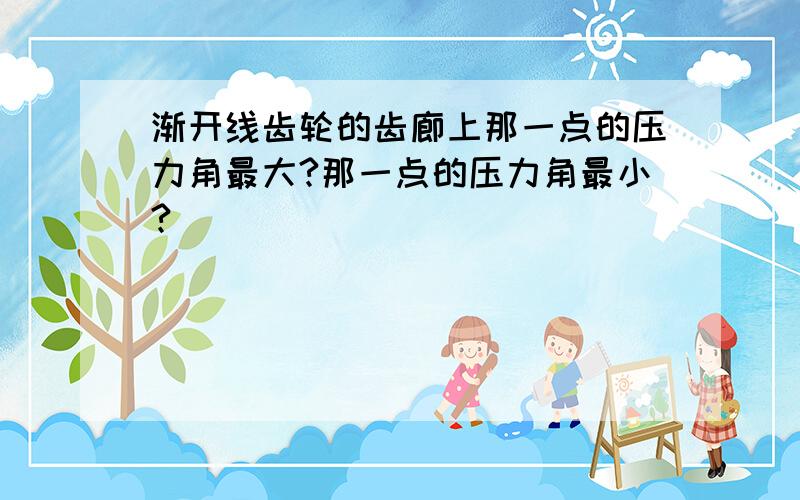 渐开线齿轮的齿廊上那一点的压力角最大?那一点的压力角最小?