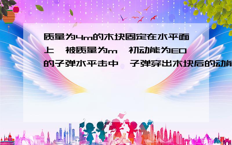 质量为4m的木块固定在水平面上,被质量为m、初动能为E0的子弹水平击中,子弹穿出木块后的动能为1/4E0.现有相同的木块静止在光滑水平面上,让相同的子弹以同样的初动能水平射击该木块,求：