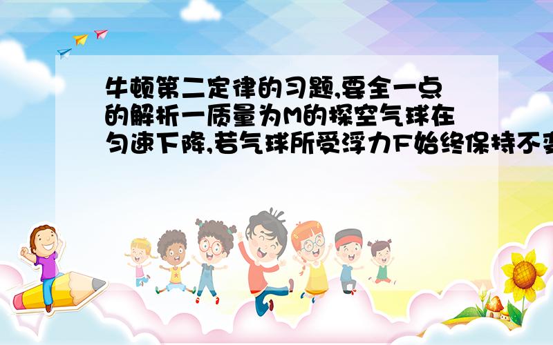 牛顿第二定律的习题,要全一点的解析一质量为M的探空气球在匀速下降,若气球所受浮力F始终保持不变,气球在运动过程中所受阻力仅与速率有关,重力加速度为g ,现欲使气球以同样的速率匀速