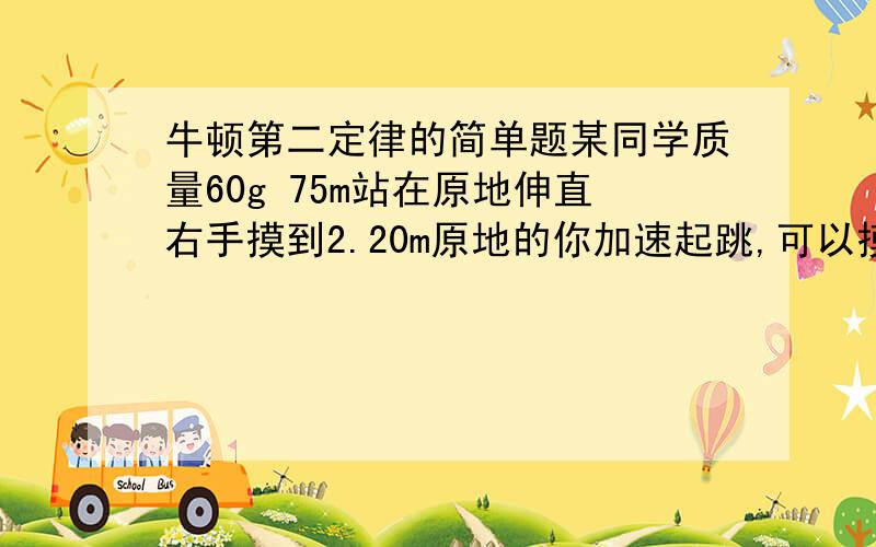 牛顿第二定律的简单题某同学质量60g 75m站在原地伸直右手摸到2.20m原地的你加速起跳,可以摸到2.7m,假设他的你加速时间0.5s,求得他的平均作用力