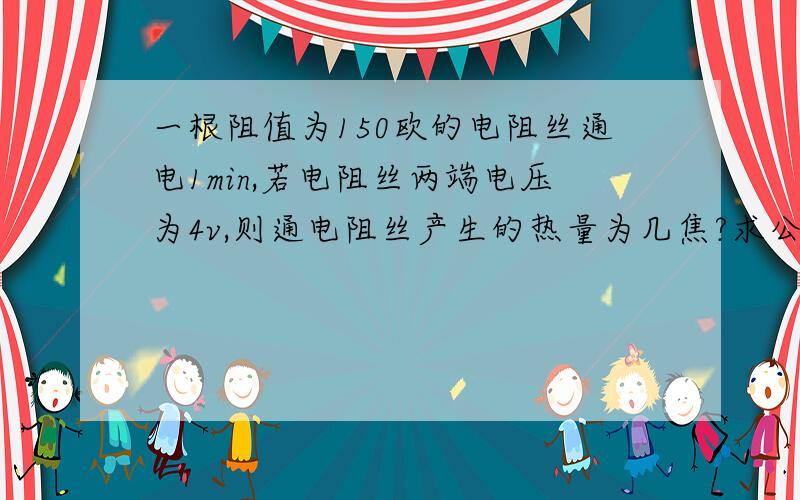 一根阻值为150欧的电阻丝通电1min,若电阻丝两端电压为4v,则通电阻丝产生的热量为几焦?求公式